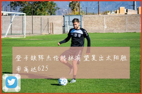 登卡缺阵杰伦格林有望复出太阳胜率高达625