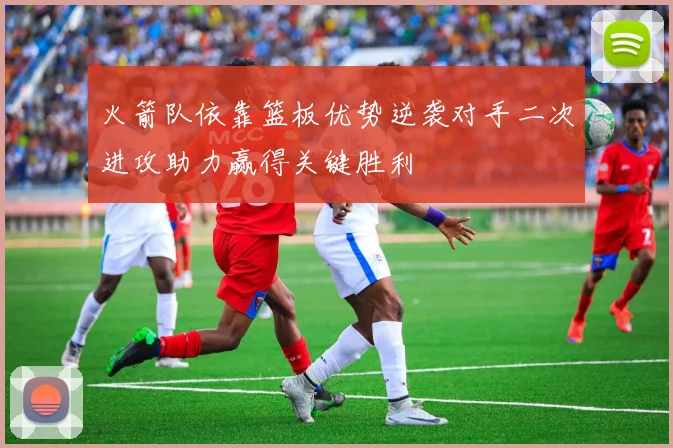 火箭队依靠篮板优势逆袭对手二次进攻助力赢得关键胜利
