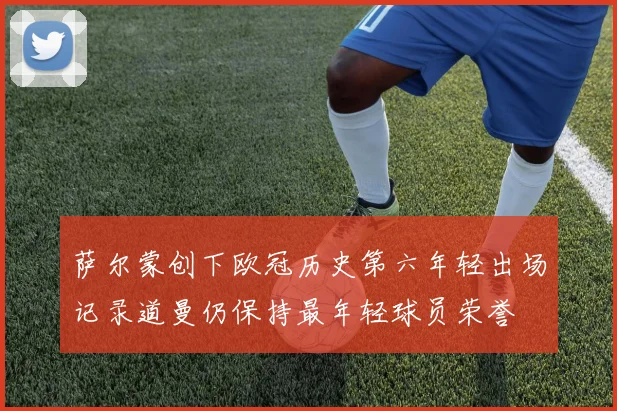 萨尔蒙创下欧冠历史第六年轻出场记录道曼仍保持最年轻球员荣誉