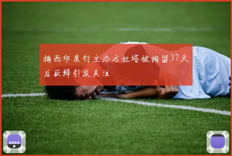 梅西印度行主办方杜塔被拘留37天后获释引发关注