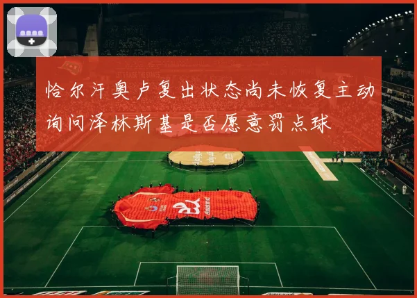 恰尔汗奥卢复出状态尚未恢复主动询问泽林斯基是否愿意罚点球
