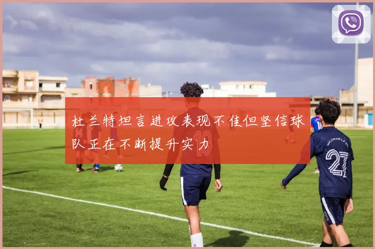 杜兰特坦言进攻表现不佳但坚信球队正在不断提升实力