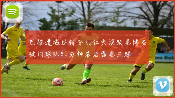 巴黎遭遇逆转李刚仁失误致恩博洛破门球队81分钟落后雷恩三球