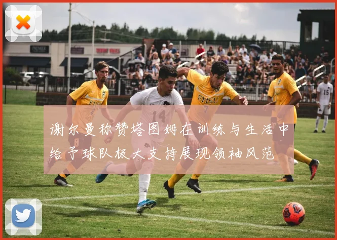 谢尔曼称赞塔图姆在训练与生活中给予球队极大支持展现领袖风范