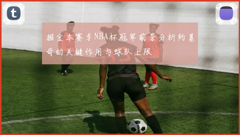 掘金本赛季NBA杯冠军前景分析约基奇的关键作用与球队上限