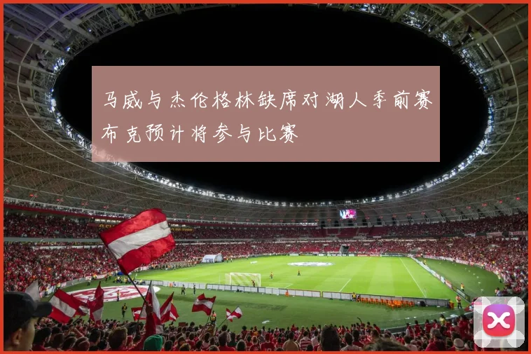 马威与杰伦格林缺席对湖人季前赛布克预计将参与比赛
