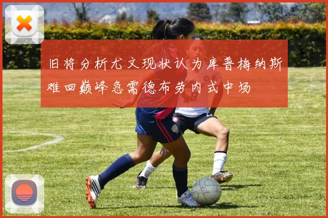 旧将分析尤文现状认为库普梅纳斯难回巅峰急需德布劳内式中场