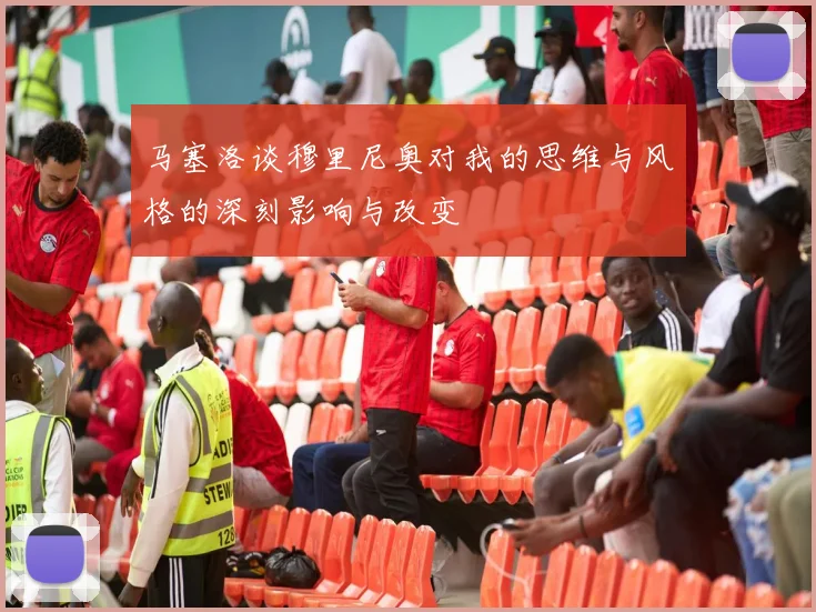 马塞洛谈穆里尼奥对我的思维与风格的深刻影响与改变