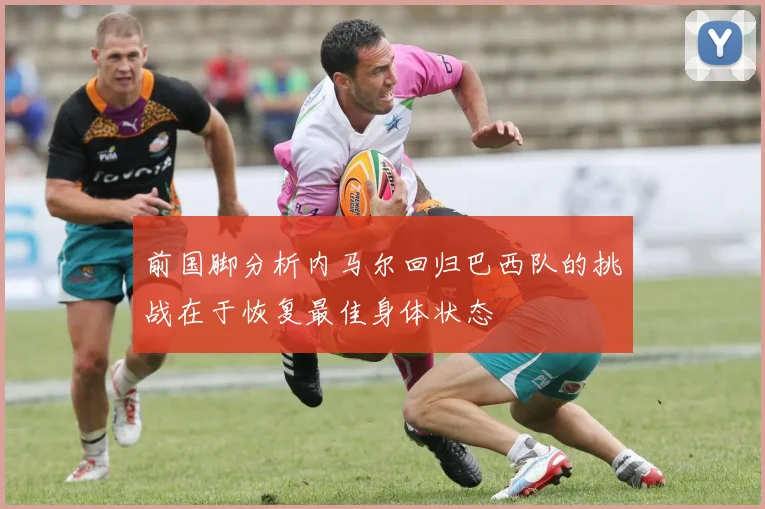 前国脚分析内马尔回归巴西队的挑战在于恢复最佳身体状态