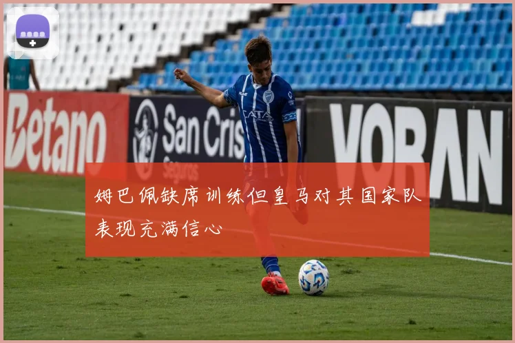 姆巴佩缺席训练但皇马对其国家队表现充满信心