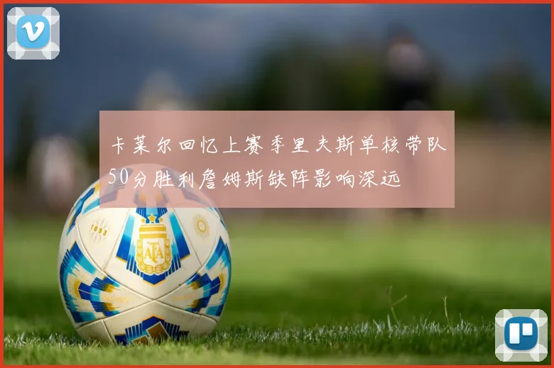 卡莱尔回忆上赛季里夫斯单核带队50分胜利詹姆斯缺阵影响深远