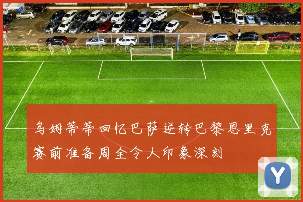 乌姆蒂蒂回忆巴萨逆转巴黎恩里克赛前准备周全令人印象深刻