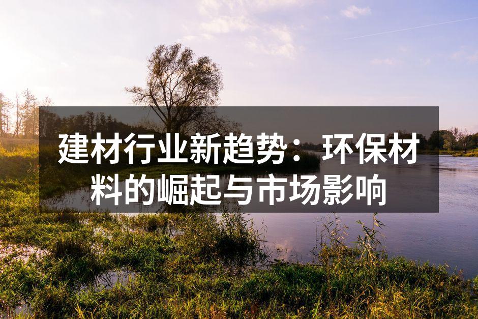 建材行业新趋势：环保材料的崛起与市场影响